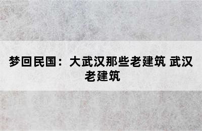 梦回民国：大武汉那些老建筑 武汉 老建筑